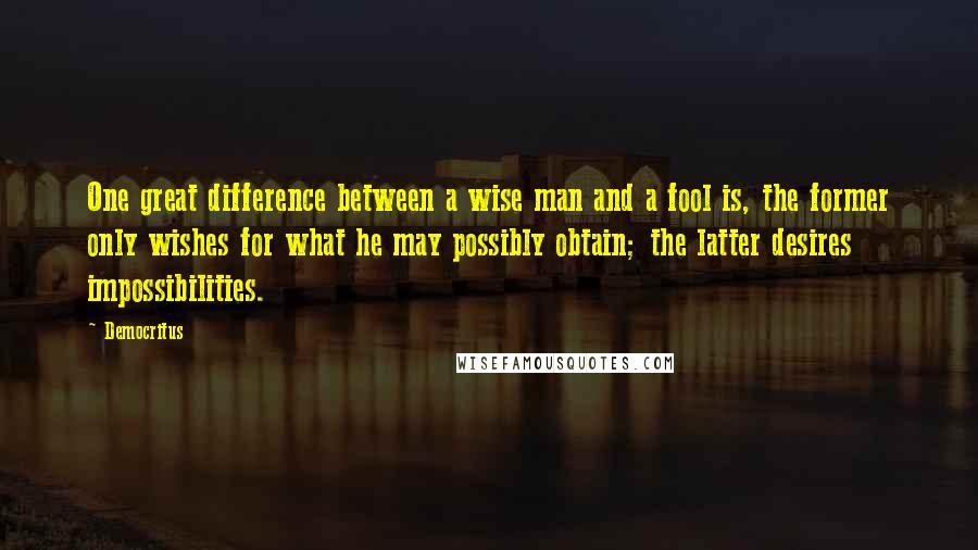 Democritus Quotes: One great difference between a wise man and a fool is, the former only wishes for what he may possibly obtain; the latter desires impossibilities.