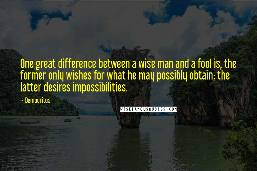 Democritus Quotes: One great difference between a wise man and a fool is, the former only wishes for what he may possibly obtain; the latter desires impossibilities.