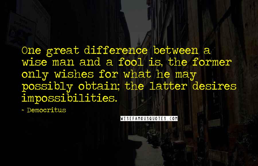 Democritus Quotes: One great difference between a wise man and a fool is, the former only wishes for what he may possibly obtain; the latter desires impossibilities.