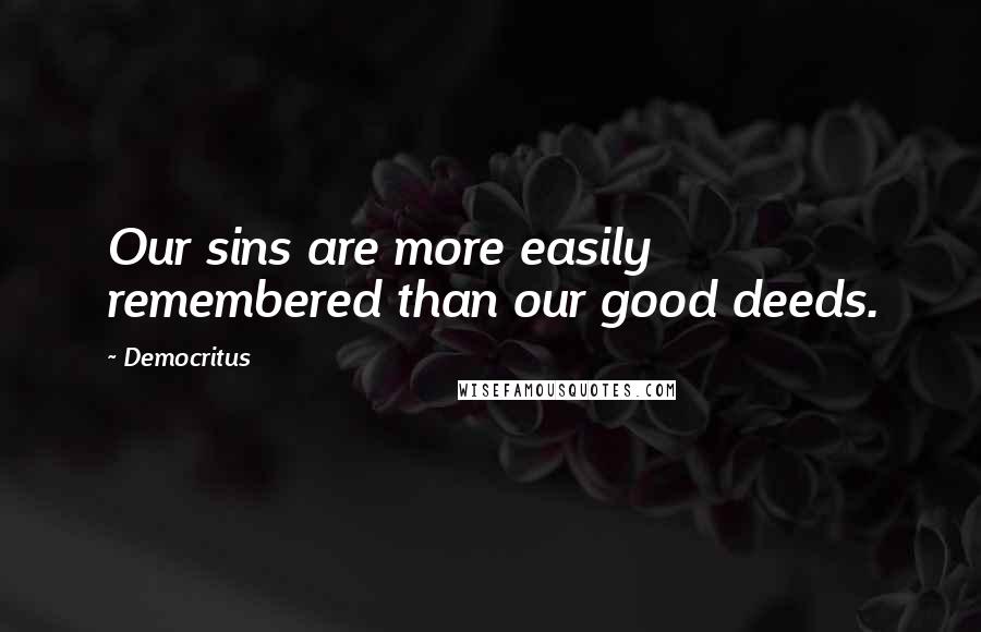 Democritus Quotes: Our sins are more easily remembered than our good deeds.