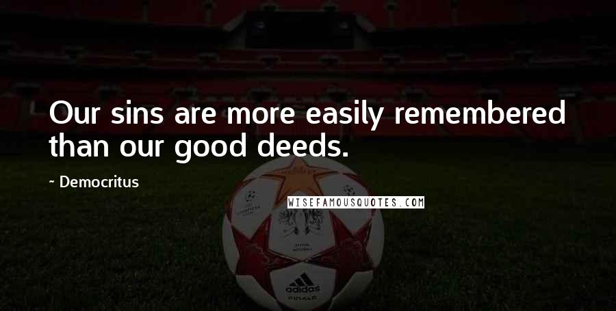 Democritus Quotes: Our sins are more easily remembered than our good deeds.