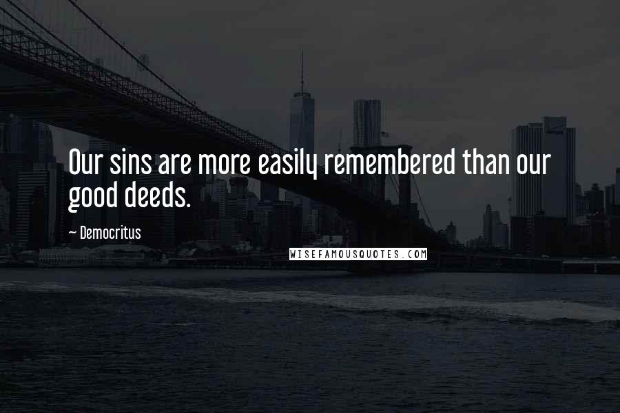 Democritus Quotes: Our sins are more easily remembered than our good deeds.