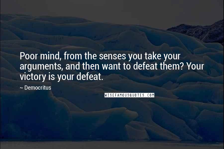 Democritus Quotes: Poor mind, from the senses you take your arguments, and then want to defeat them? Your victory is your defeat.