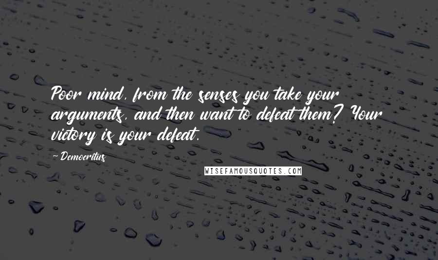 Democritus Quotes: Poor mind, from the senses you take your arguments, and then want to defeat them? Your victory is your defeat.