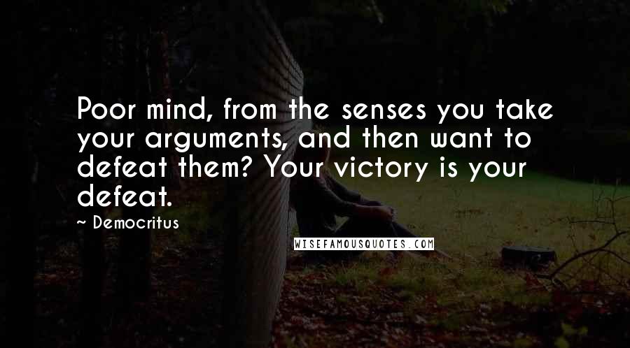 Democritus Quotes: Poor mind, from the senses you take your arguments, and then want to defeat them? Your victory is your defeat.