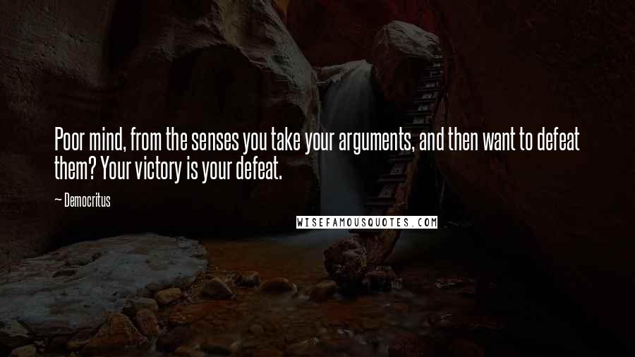 Democritus Quotes: Poor mind, from the senses you take your arguments, and then want to defeat them? Your victory is your defeat.