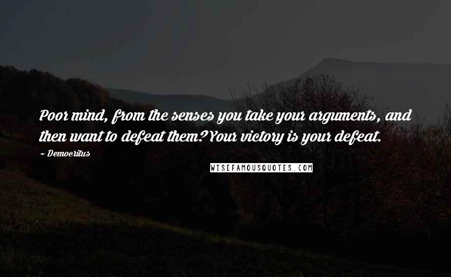 Democritus Quotes: Poor mind, from the senses you take your arguments, and then want to defeat them? Your victory is your defeat.