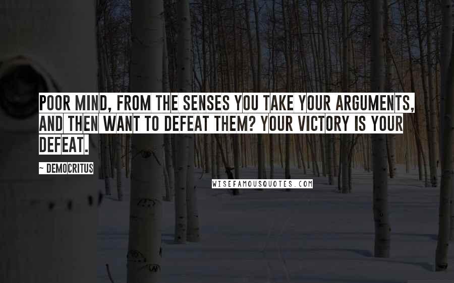Democritus Quotes: Poor mind, from the senses you take your arguments, and then want to defeat them? Your victory is your defeat.