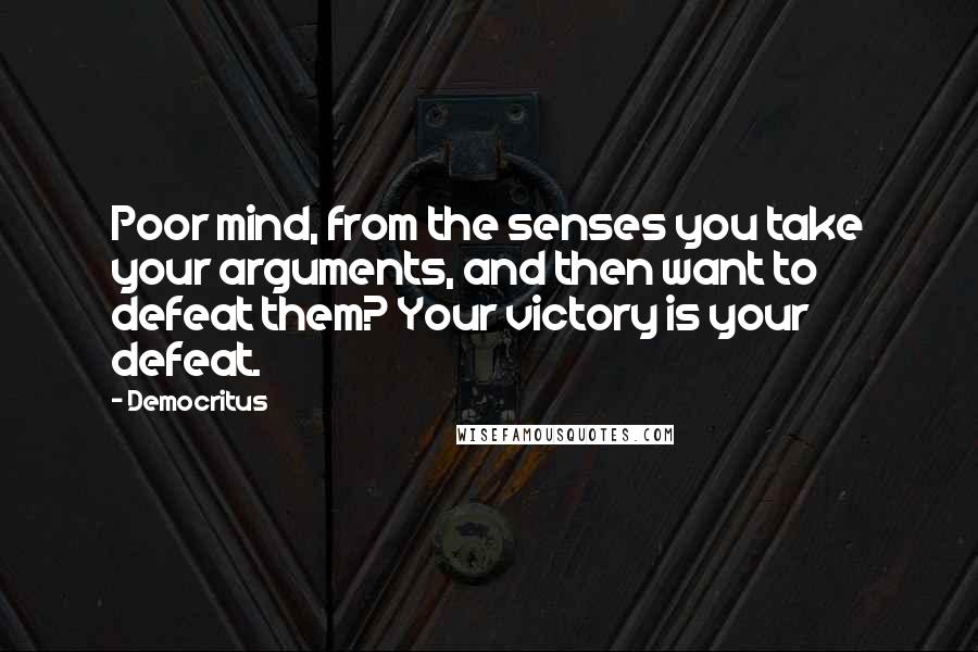 Democritus Quotes: Poor mind, from the senses you take your arguments, and then want to defeat them? Your victory is your defeat.