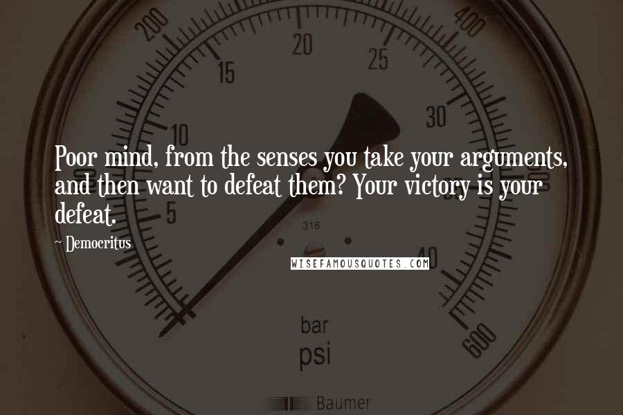 Democritus Quotes: Poor mind, from the senses you take your arguments, and then want to defeat them? Your victory is your defeat.