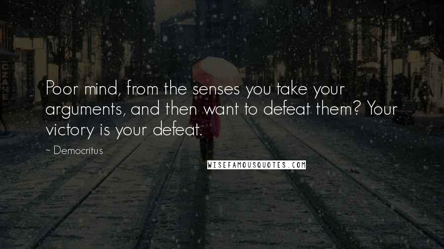 Democritus Quotes: Poor mind, from the senses you take your arguments, and then want to defeat them? Your victory is your defeat.