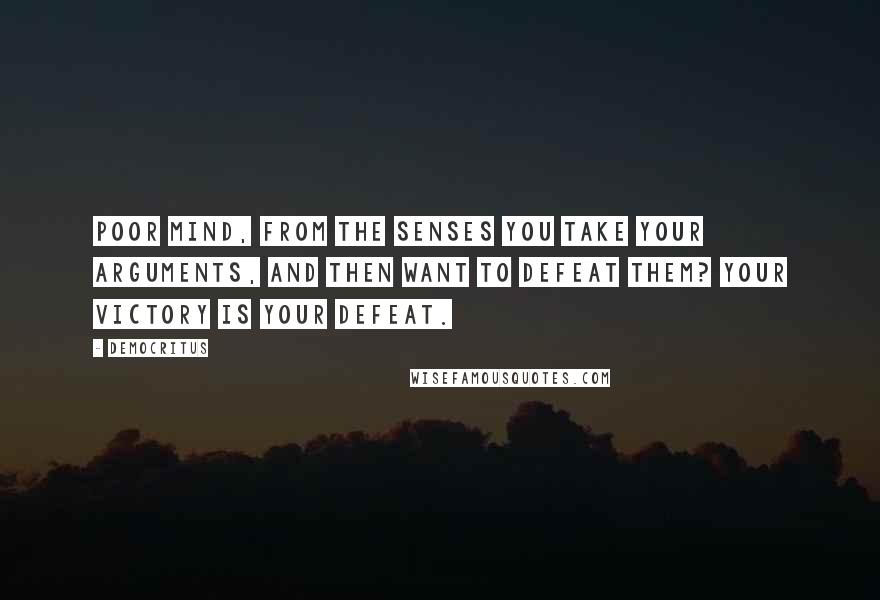 Democritus Quotes: Poor mind, from the senses you take your arguments, and then want to defeat them? Your victory is your defeat.