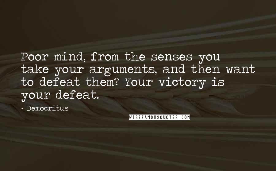 Democritus Quotes: Poor mind, from the senses you take your arguments, and then want to defeat them? Your victory is your defeat.