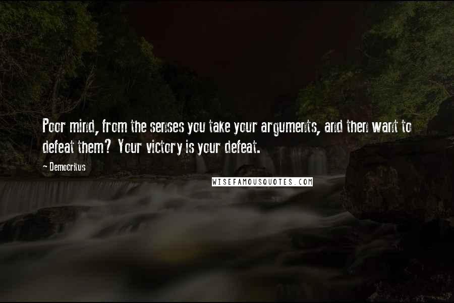 Democritus Quotes: Poor mind, from the senses you take your arguments, and then want to defeat them? Your victory is your defeat.