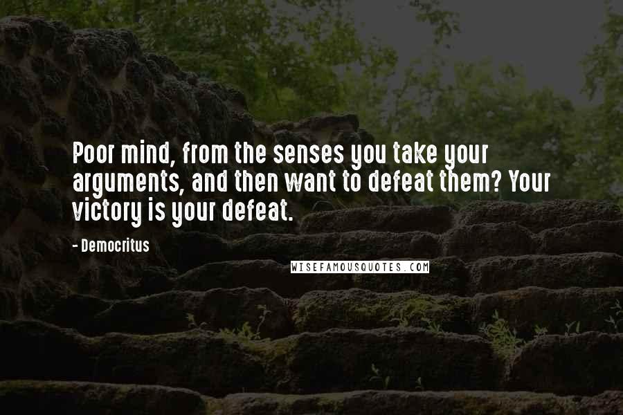 Democritus Quotes: Poor mind, from the senses you take your arguments, and then want to defeat them? Your victory is your defeat.