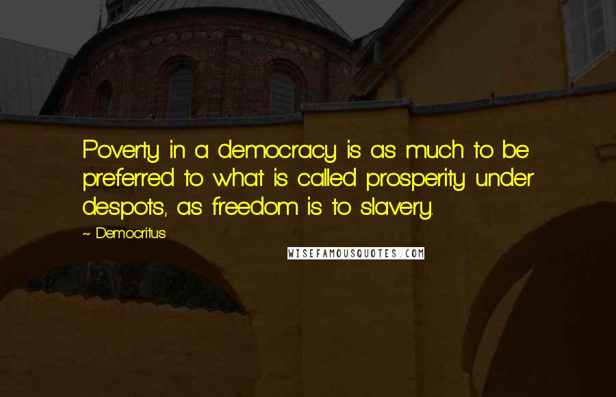 Democritus Quotes: Poverty in a democracy is as much to be preferred to what is called prosperity under despots, as freedom is to slavery.