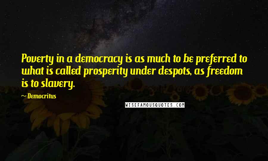 Democritus Quotes: Poverty in a democracy is as much to be preferred to what is called prosperity under despots, as freedom is to slavery.