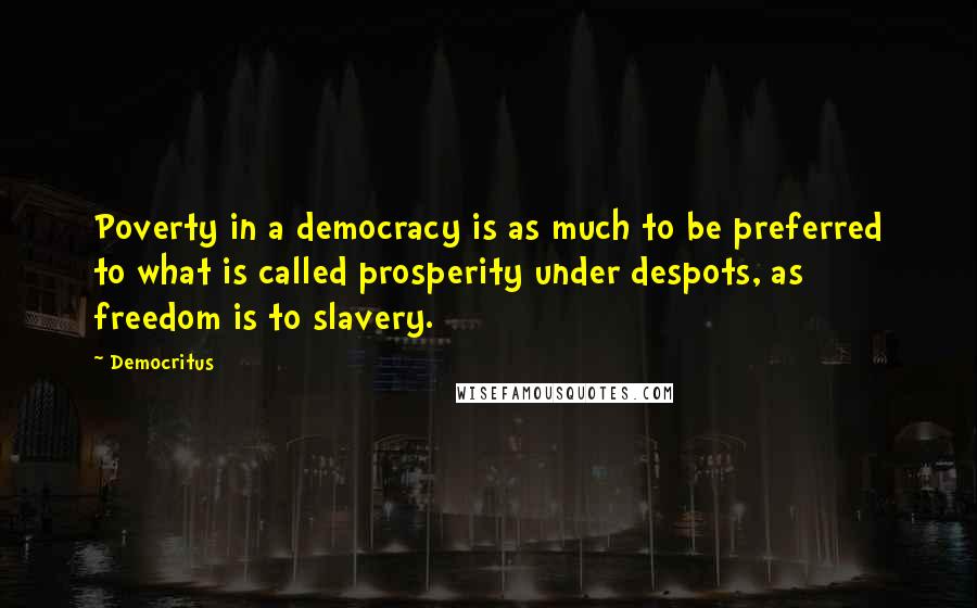 Democritus Quotes: Poverty in a democracy is as much to be preferred to what is called prosperity under despots, as freedom is to slavery.