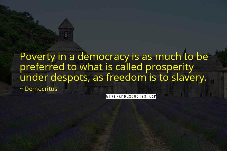 Democritus Quotes: Poverty in a democracy is as much to be preferred to what is called prosperity under despots, as freedom is to slavery.