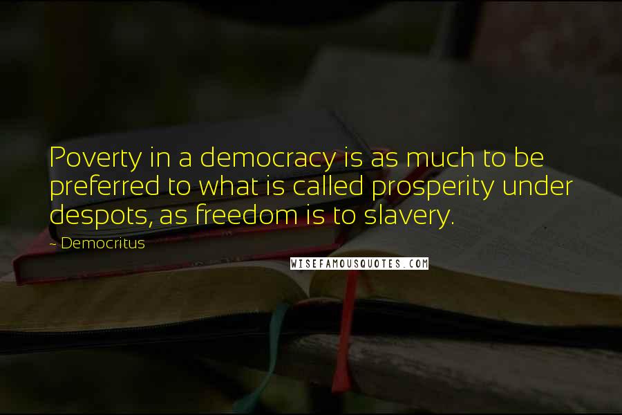 Democritus Quotes: Poverty in a democracy is as much to be preferred to what is called prosperity under despots, as freedom is to slavery.