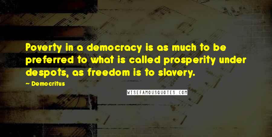 Democritus Quotes: Poverty in a democracy is as much to be preferred to what is called prosperity under despots, as freedom is to slavery.