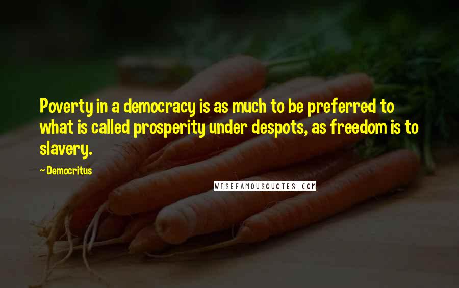 Democritus Quotes: Poverty in a democracy is as much to be preferred to what is called prosperity under despots, as freedom is to slavery.