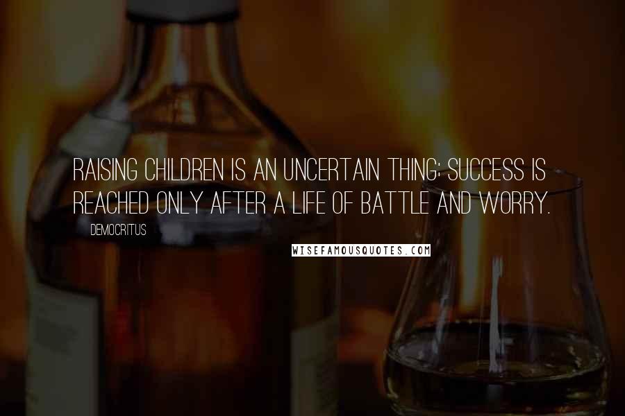 Democritus Quotes: Raising children is an uncertain thing; success is reached only after a life of battle and worry.