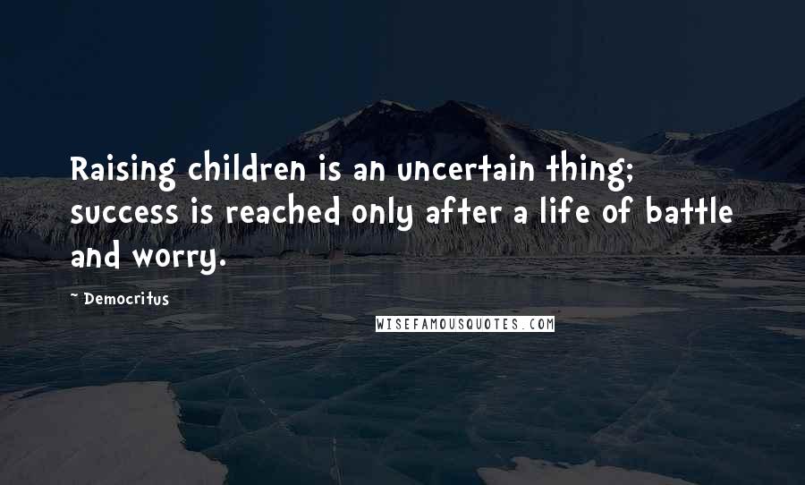 Democritus Quotes: Raising children is an uncertain thing; success is reached only after a life of battle and worry.