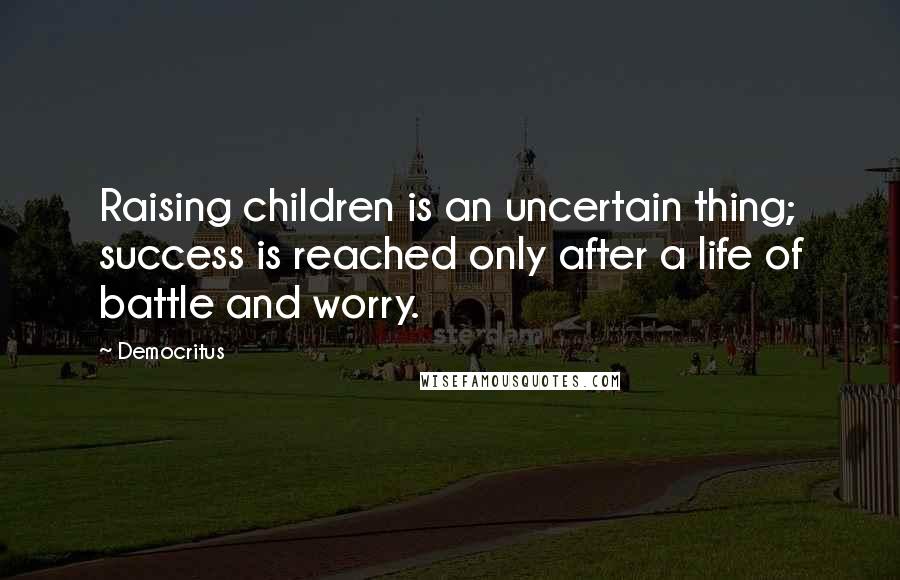 Democritus Quotes: Raising children is an uncertain thing; success is reached only after a life of battle and worry.