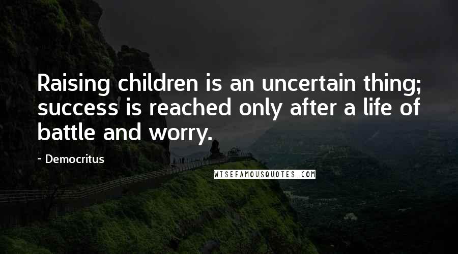 Democritus Quotes: Raising children is an uncertain thing; success is reached only after a life of battle and worry.