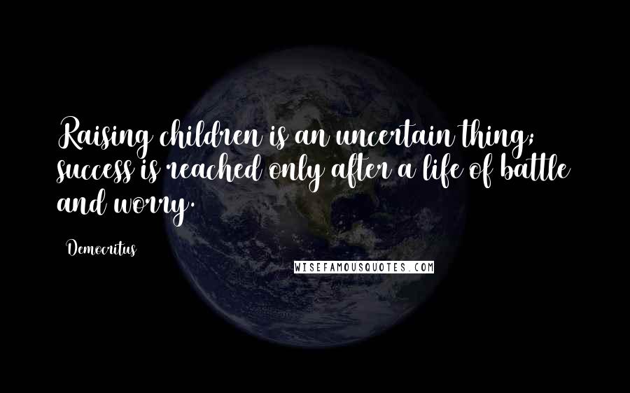 Democritus Quotes: Raising children is an uncertain thing; success is reached only after a life of battle and worry.