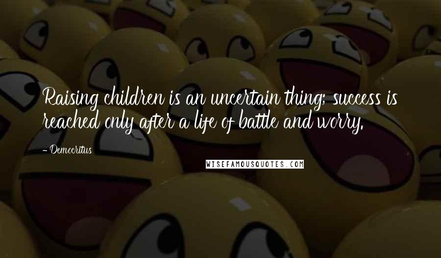 Democritus Quotes: Raising children is an uncertain thing; success is reached only after a life of battle and worry.