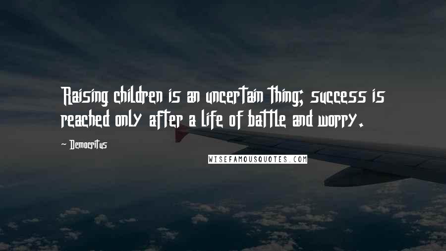 Democritus Quotes: Raising children is an uncertain thing; success is reached only after a life of battle and worry.