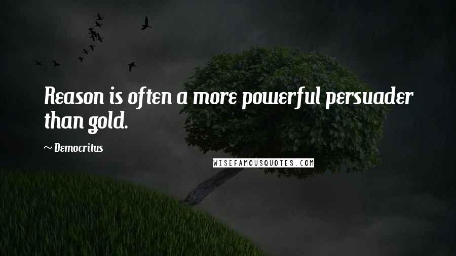 Democritus Quotes: Reason is often a more powerful persuader than gold.