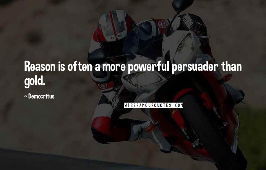 Democritus Quotes: Reason is often a more powerful persuader than gold.