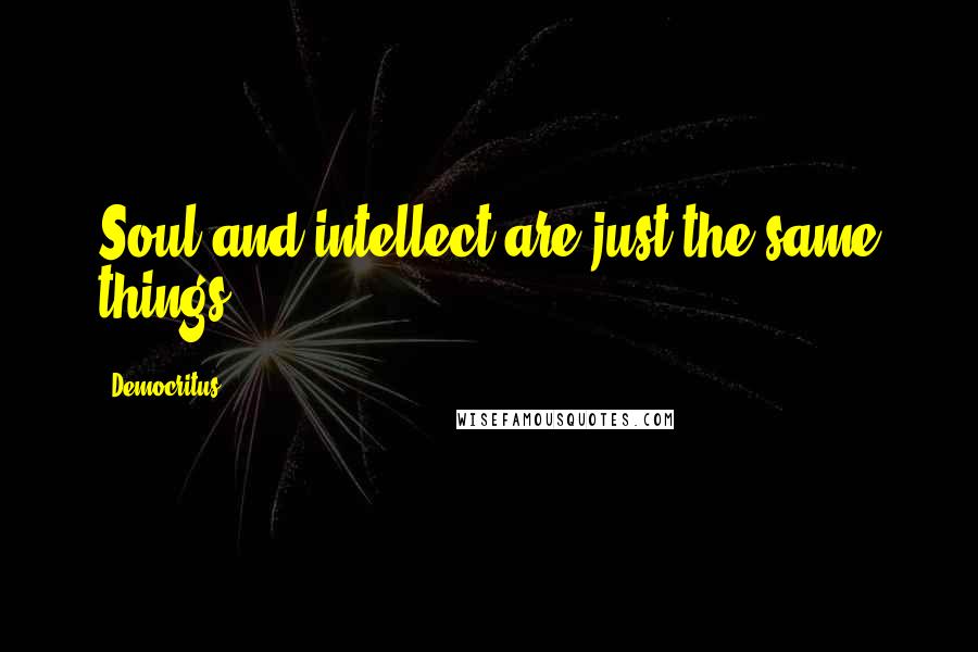 Democritus Quotes: Soul and intellect are just the same things.