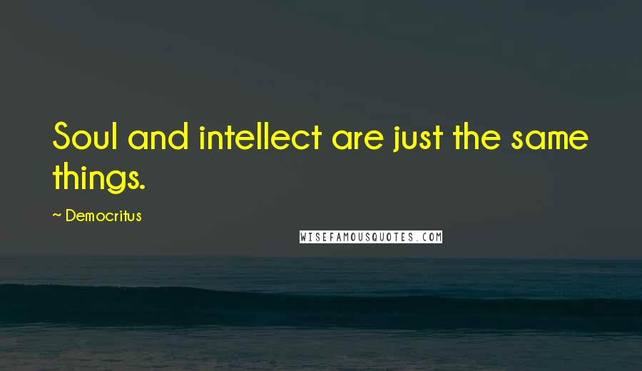 Democritus Quotes: Soul and intellect are just the same things.