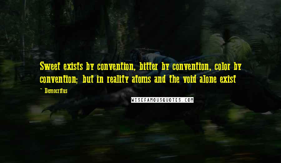 Democritus Quotes: Sweet exists by convention, bitter by convention, color by convention; but in reality atoms and the void alone exist
