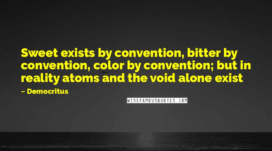 Democritus Quotes: Sweet exists by convention, bitter by convention, color by convention; but in reality atoms and the void alone exist