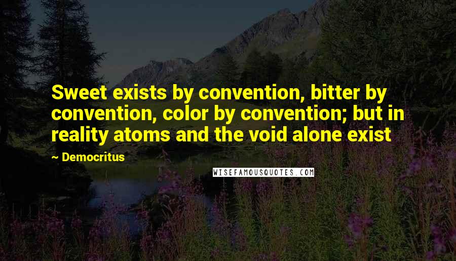 Democritus Quotes: Sweet exists by convention, bitter by convention, color by convention; but in reality atoms and the void alone exist