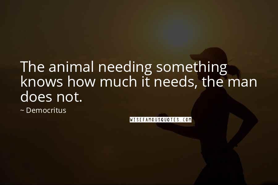 Democritus Quotes: The animal needing something knows how much it needs, the man does not.