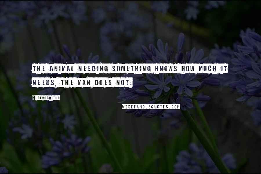 Democritus Quotes: The animal needing something knows how much it needs, the man does not.