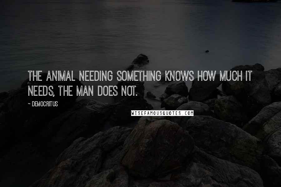 Democritus Quotes: The animal needing something knows how much it needs, the man does not.