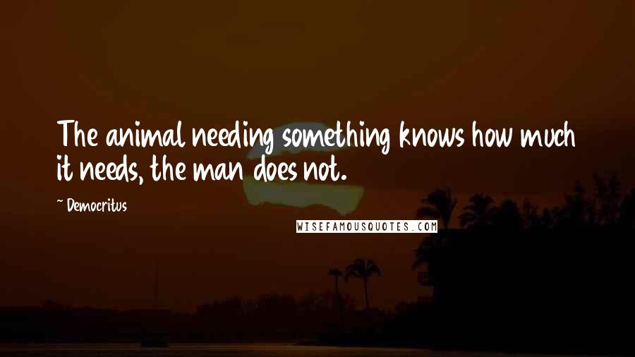 Democritus Quotes: The animal needing something knows how much it needs, the man does not.