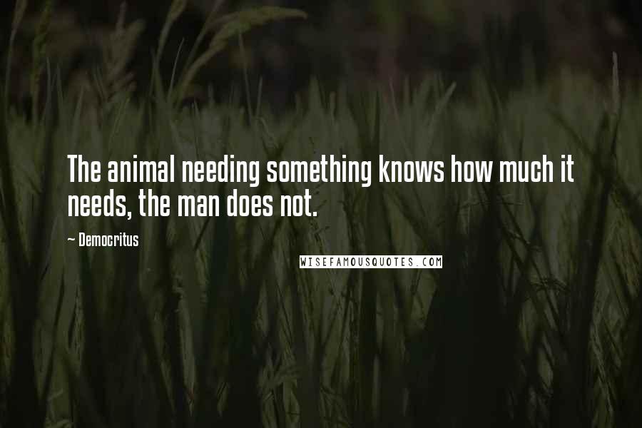 Democritus Quotes: The animal needing something knows how much it needs, the man does not.