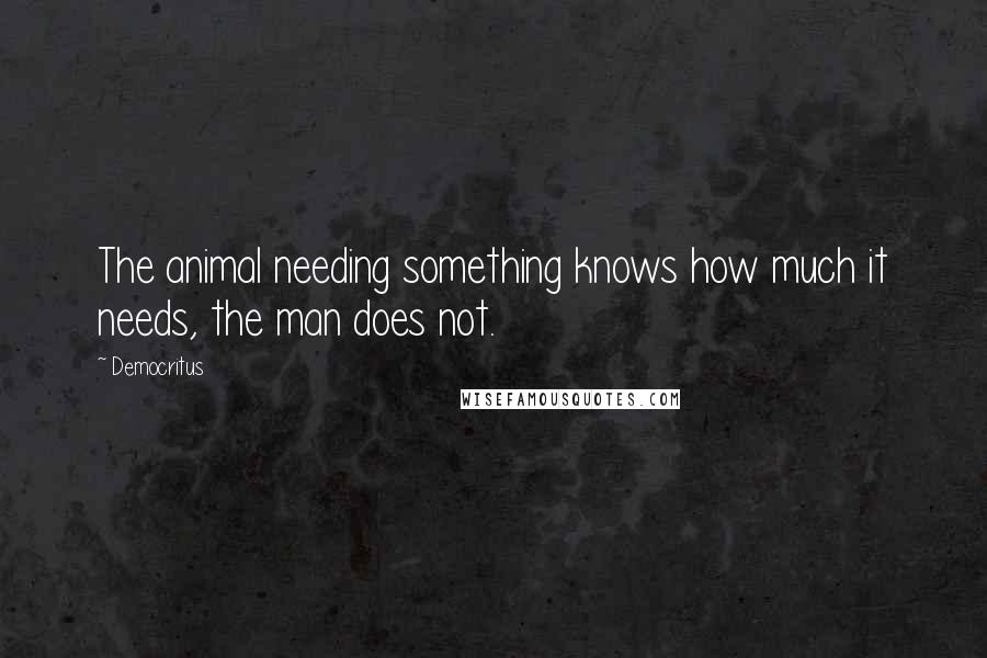 Democritus Quotes: The animal needing something knows how much it needs, the man does not.