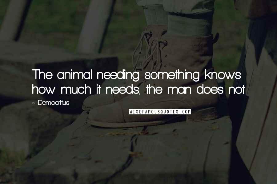 Democritus Quotes: The animal needing something knows how much it needs, the man does not.
