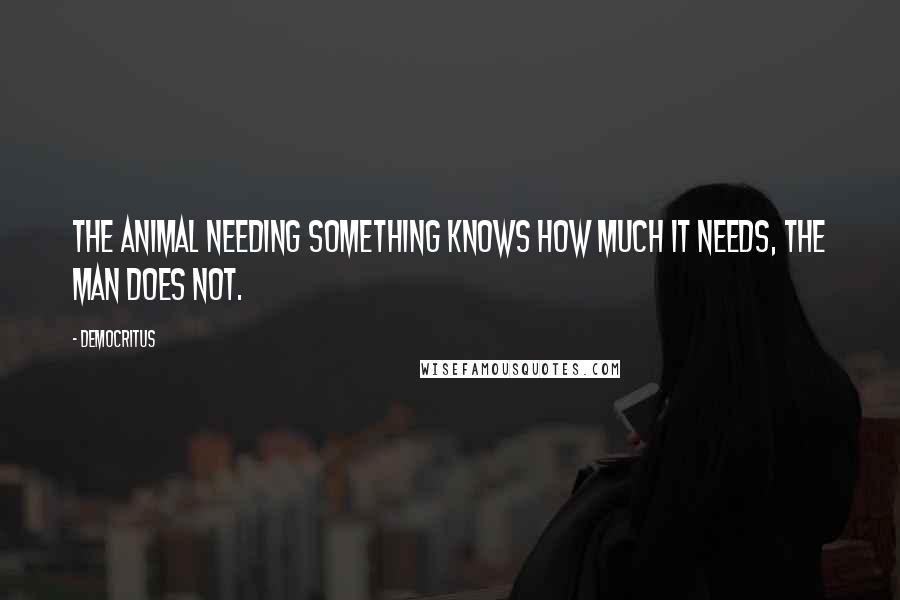 Democritus Quotes: The animal needing something knows how much it needs, the man does not.