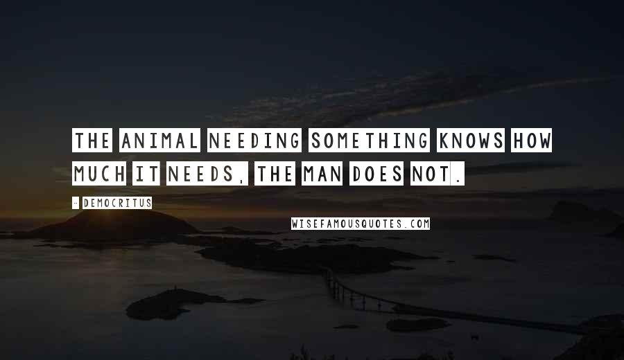 Democritus Quotes: The animal needing something knows how much it needs, the man does not.