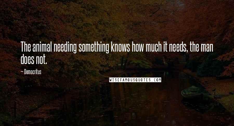 Democritus Quotes: The animal needing something knows how much it needs, the man does not.